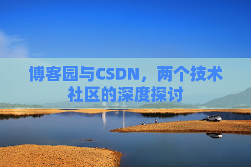 博客园与CSDN,两个技术社区的深度探讨 博客园与CSDN,两个技术社区的深度探讨